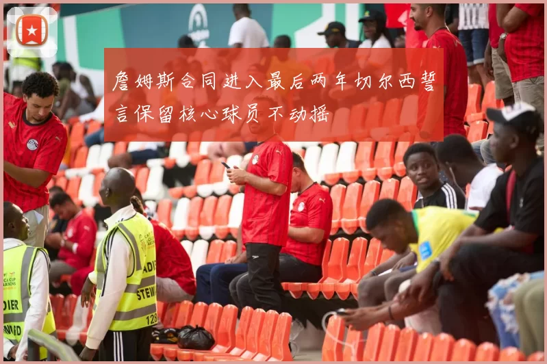詹姆斯合同进入最后两年切尔西誓言保留核心球员不动摇