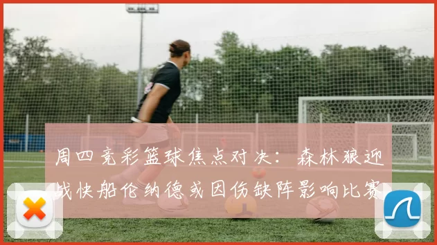 周四竞彩篮球焦点对决：森林狼迎战快船伦纳德或因伤缺阵影响比赛走势