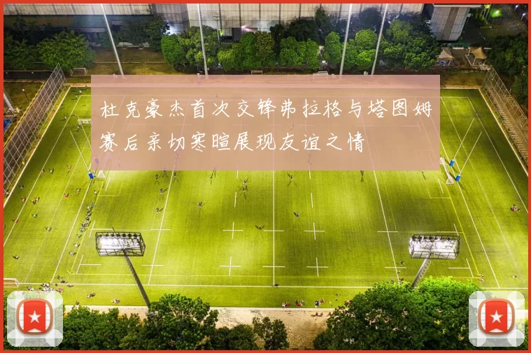 杜克豪杰首次交锋弗拉格与塔图姆赛后亲切寒暄展现友谊之情