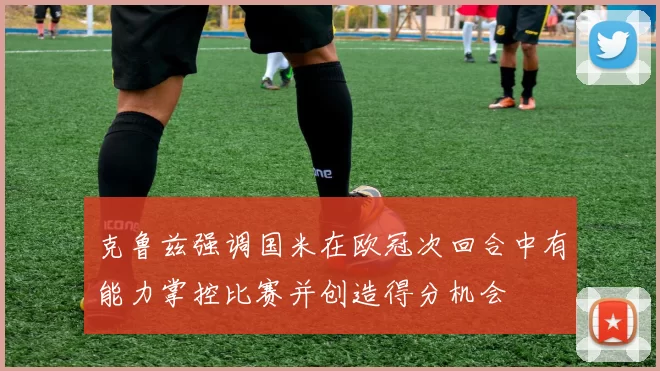 克鲁兹强调国米在欧冠次回合中有能力掌控比赛并创造得分机会
