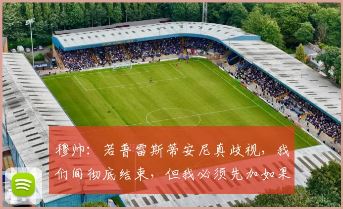 穆帅：若普雷斯蒂安尼真歧视，我们间彻底结束，但我必须先加如果