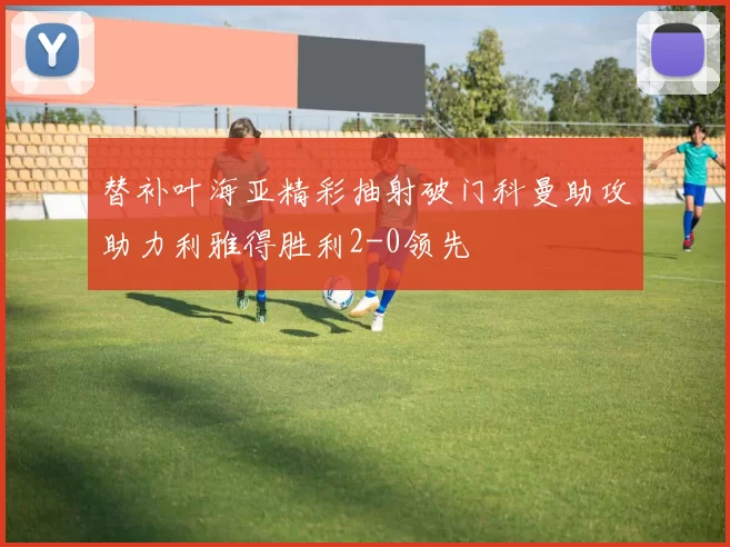 替补叶海亚精彩抽射破门科曼助攻助力利雅得胜利2-0领先