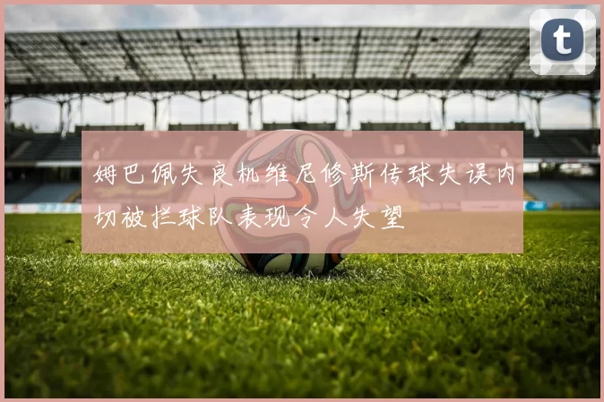 姆巴佩失良机维尼修斯传球失误内切被拦球队表现令人失望