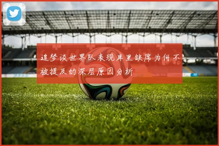 追梦谈世界队表现库里缺席为何不被提及的深层原因分析