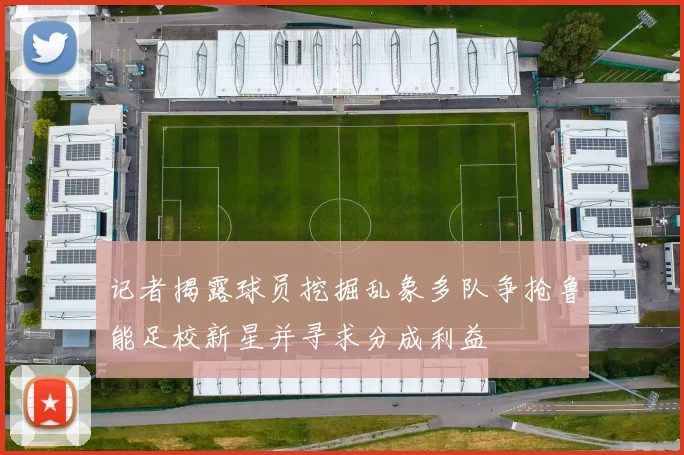记者揭露球员挖掘乱象多队争抢鲁能足校新星并寻求分成利益