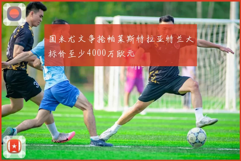 国米尤文争抢帕莱斯特拉亚特兰大标价至少4000万欧元