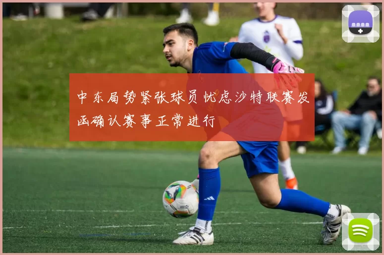 中东局势紧张球员忧虑沙特联赛发函确认赛事正常进行