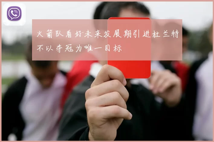 火箭队看好未来发展期引进杜兰特不以夺冠为唯一目标