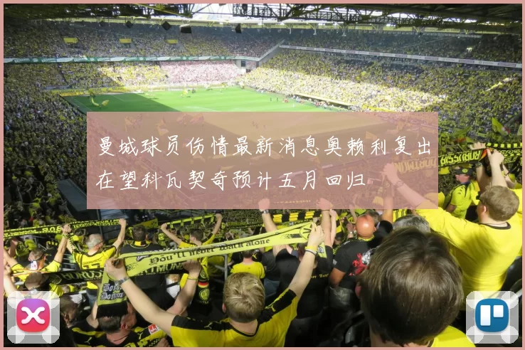 曼城球员伤情最新消息奥赖利复出在望科瓦契奇预计五月回归