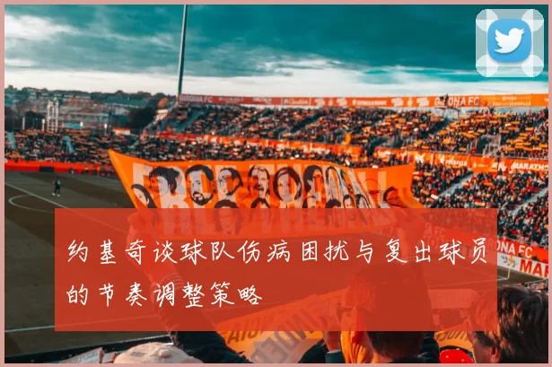 约基奇谈球队伤病困扰与复出球员的节奏调整策略