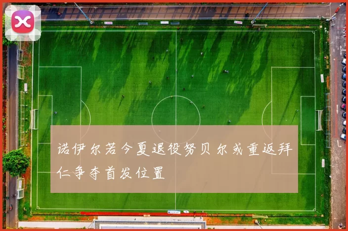 诺伊尔若今夏退役努贝尔或重返拜仁争夺首发位置