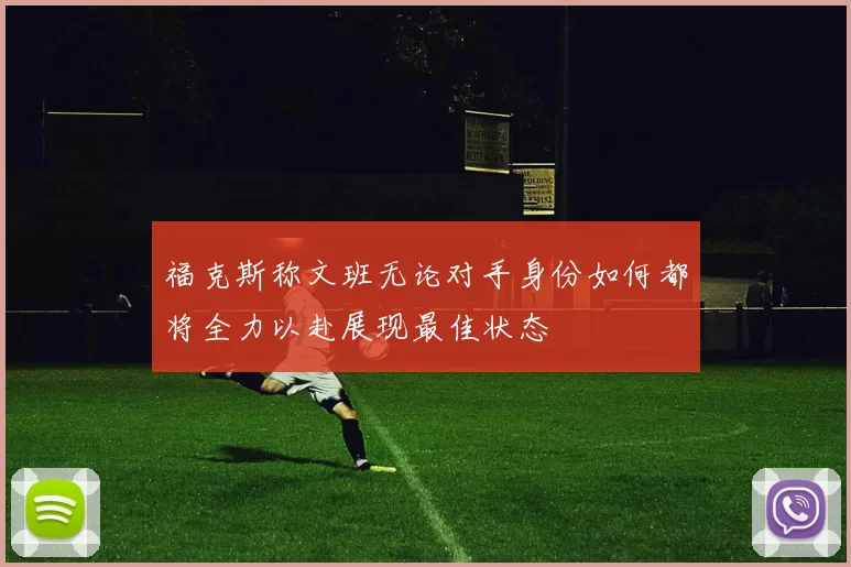 福克斯称文班无论对手身份如何都将全力以赴展现最佳状态