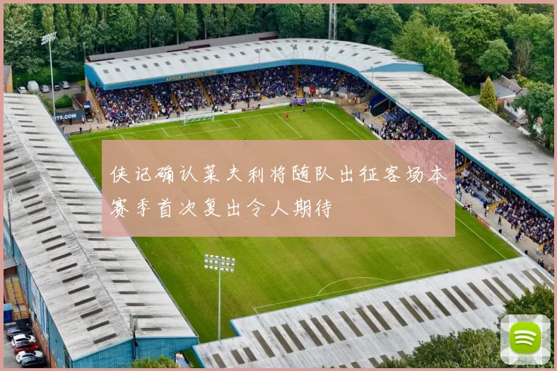 侠记确认莱夫利将随队出征客场本赛季首次复出令人期待