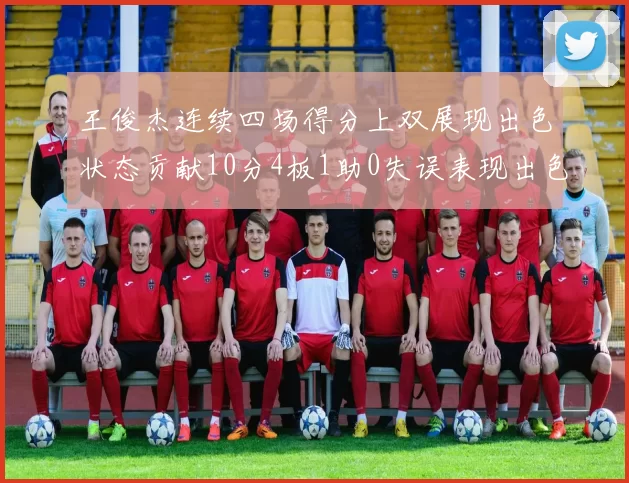 王俊杰连续四场得分上双展现出色状态贡献10分4板1助0失误表现出色