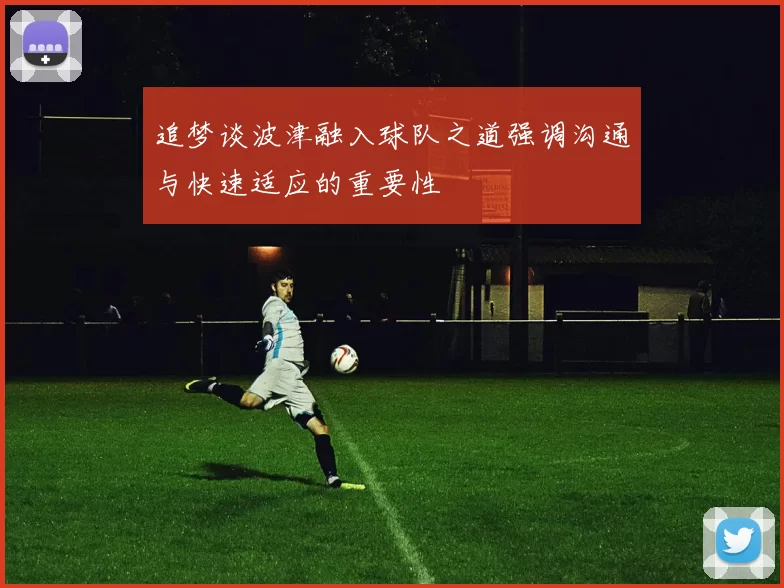 追梦谈波津融入球队之道强调沟通与快速适应的重要性
