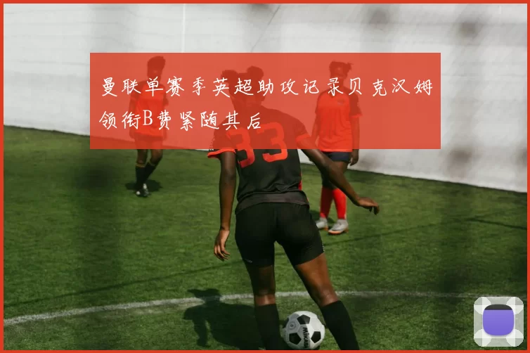 曼联单赛季英超助攻记录贝克汉姆领衔B费紧随其后