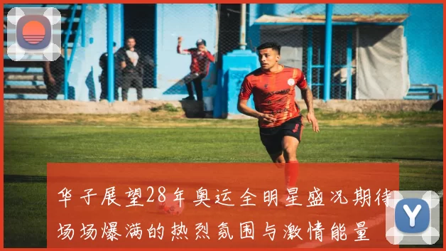 华子展望28年奥运全明星盛况期待场场爆满的热烈氛围与激情能量