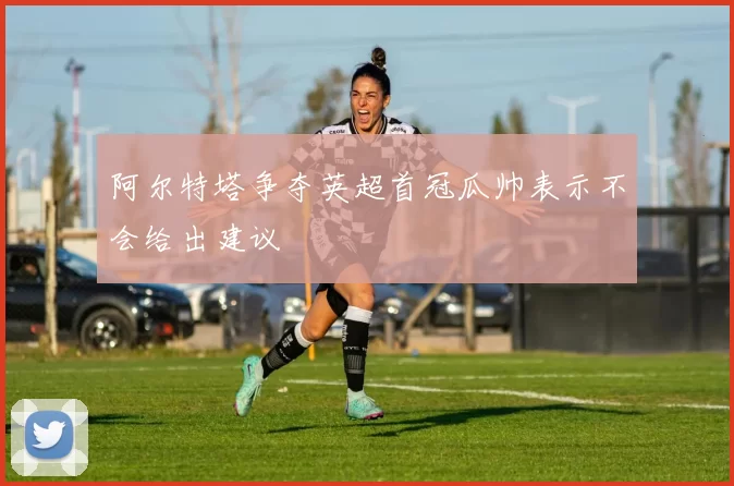 阿尔特塔争夺英超首冠瓜帅表示不会给出建议