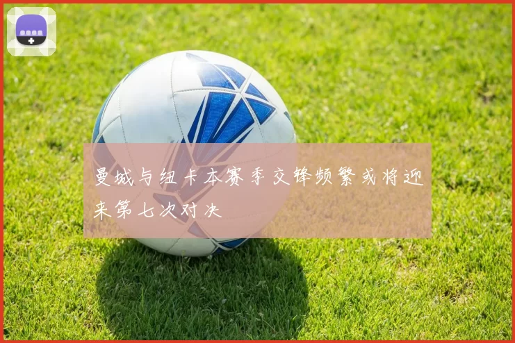 曼城与纽卡本赛季交锋频繁或将迎来第七次对决