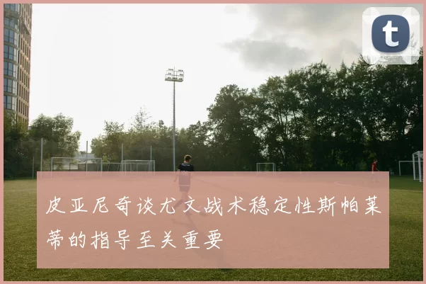 皮亚尼奇谈尤文战术稳定性斯帕莱蒂的指导至关重要