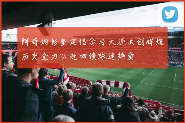阿奇姆彭坚定信念与大连共创辉煌历史全力以赴回馈球迷热爱