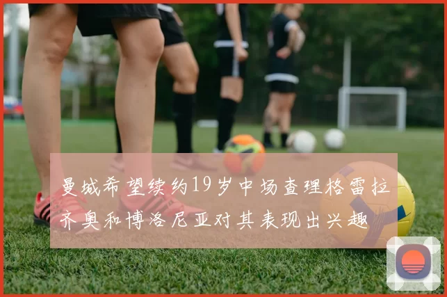 曼城希望续约19岁中场查理格雷拉齐奥和博洛尼亚对其表现出兴趣