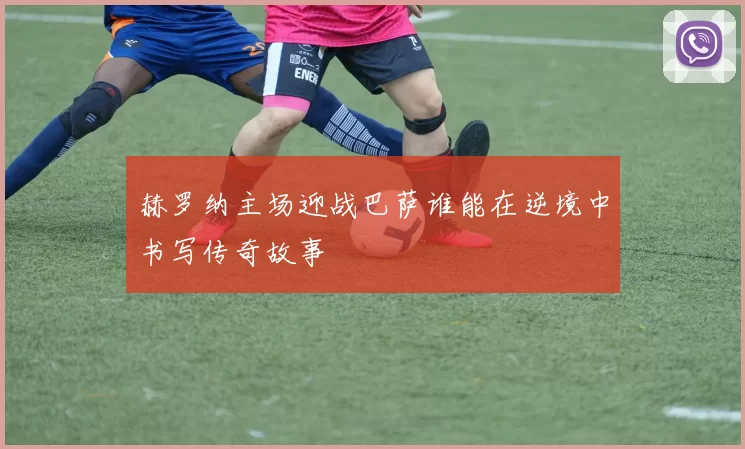 赫罗纳主场迎战巴萨谁能在逆境中书写传奇故事