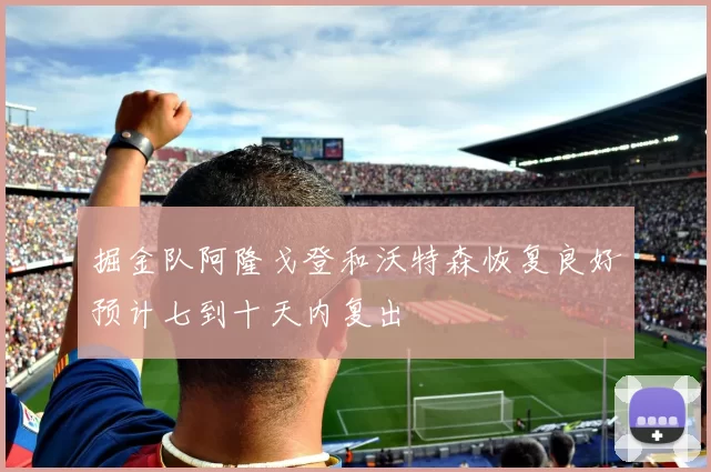 掘金队阿隆戈登和沃特森恢复良好预计七到十天内复出