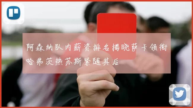 阿森纳队内薪资排名揭晓萨卡领衔哈弗茨热苏斯紧随其后
