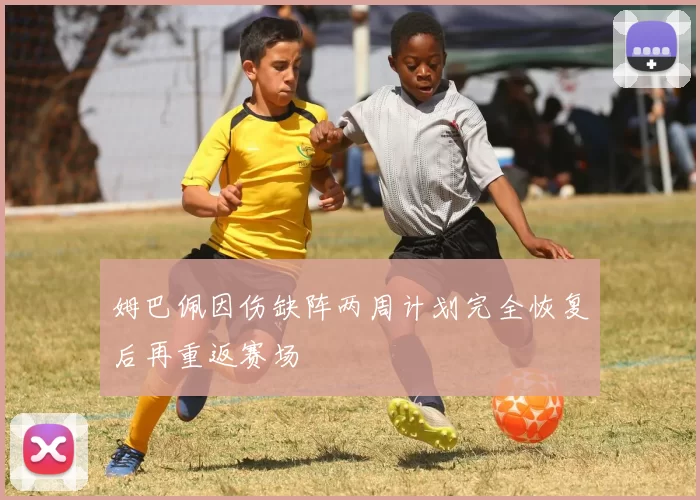 姆巴佩因伤缺阵两周计划完全恢复后再重返赛场