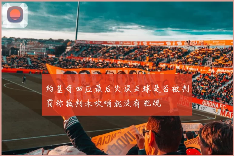 约基奇回应最后失误丢球是否被判罚称裁判未吹哨就没有犯规